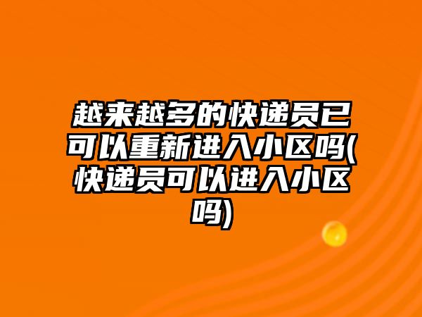 越來越多的快遞員已可以重新進(jìn)入小區(qū)嗎(快遞員可以進(jìn)入小區(qū)嗎)