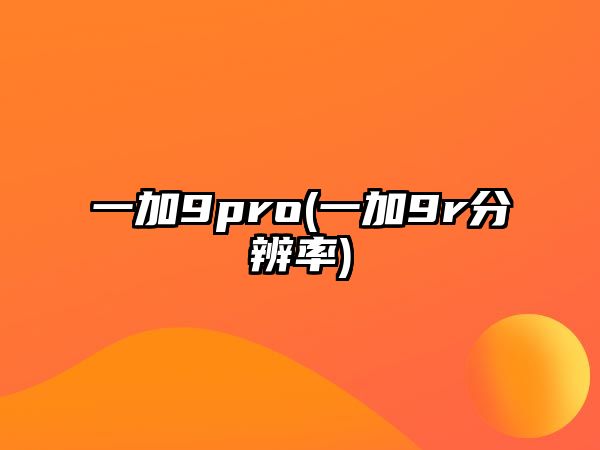 一加9pro(一加9r分辨率)