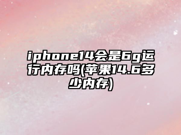 iphone14會是6g運行內(nèi)存嗎(蘋果14.6多少內(nèi)存)