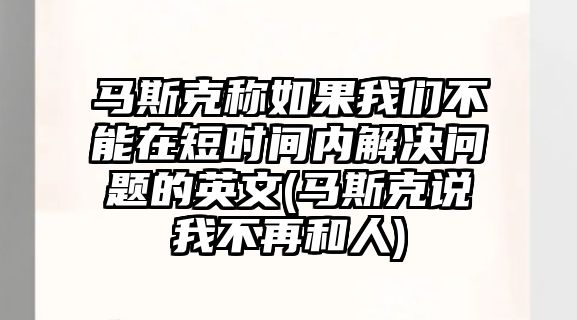 馬斯克稱(chēng)如果我們不能在短時(shí)間內(nèi)解決問(wèn)題的英文(馬斯克說(shuō)我不再和人)