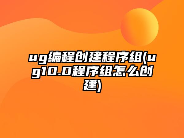 ug編程創(chuàng)建程序組(ug10.0程序組怎么創(chuàng)建)