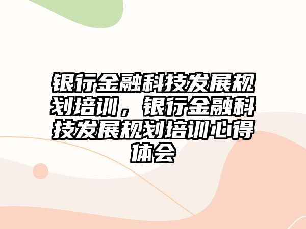 銀行金融科技發(fā)展規(guī)劃培訓(xùn)，銀行金融科技發(fā)展規(guī)劃培訓(xùn)心得體會(huì)