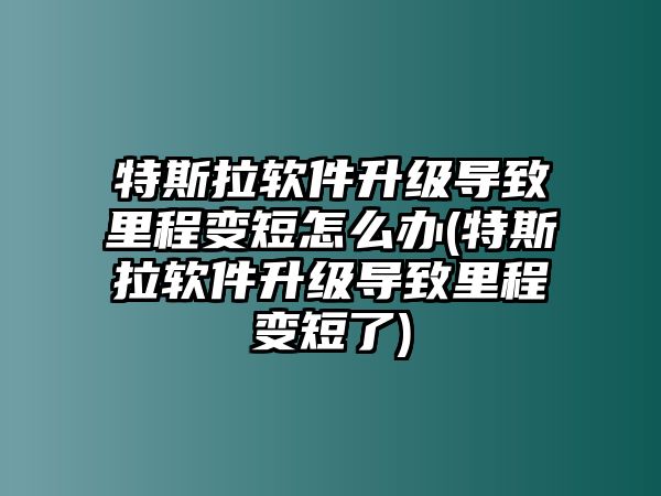 特斯拉軟件升級導致里程變短怎么辦(特斯拉軟件升級導致里程變短了)