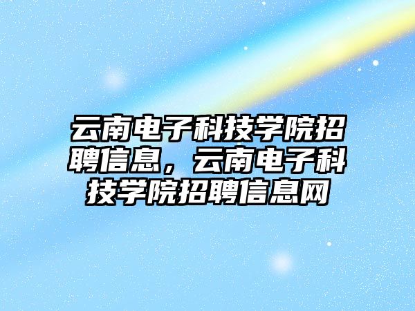 云南電子科技學(xué)院招聘信息，云南電子科技學(xué)院招聘信息網(wǎng)