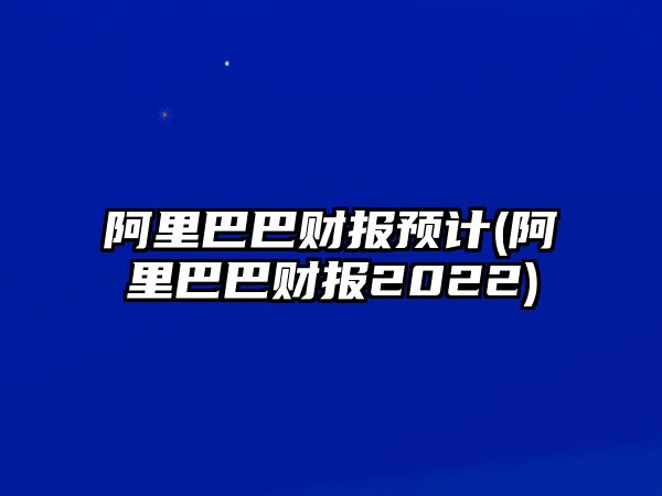 阿里巴巴財報預計(阿里巴巴財報2022)