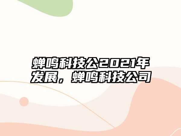 蟬鳴科技公2021年發(fā)展，蟬鳴科技公司