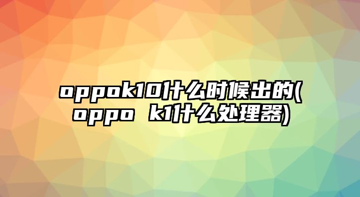 oppok10什么時(shí)候出的(oppo k1什么處理器)