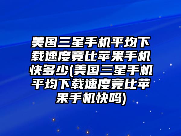 美國三星手機平均下載速度竟比蘋果手機快多少(美國三星手機平均下載速度竟比蘋果手機快嗎)