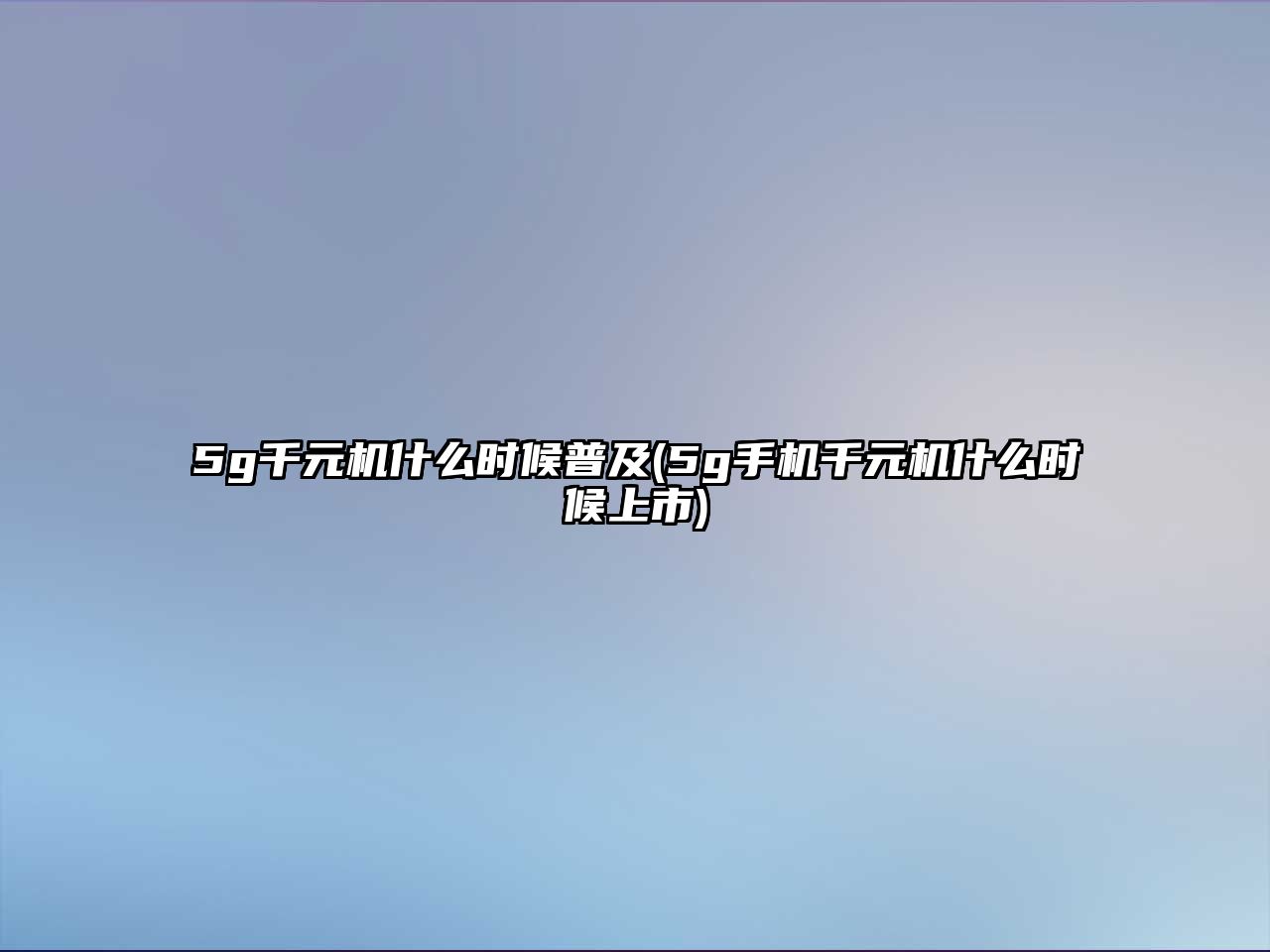 5g千元機什么時候普及(5g手機千元機什么時候上市)