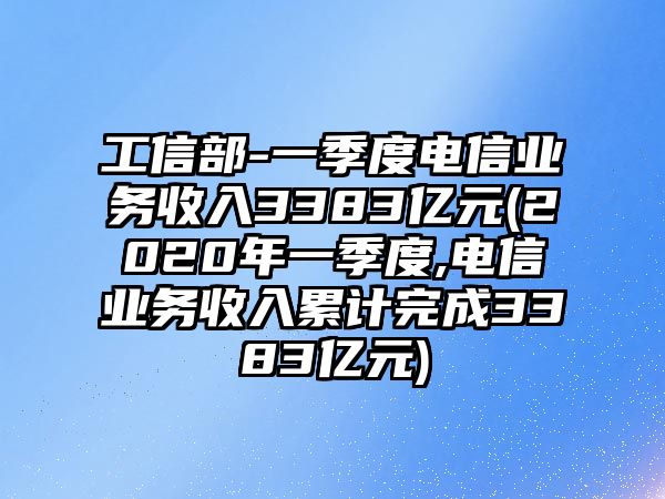 工信部-一季度電信業(yè)務(wù)收入3383億元(2020年一季度,電信業(yè)務(wù)收入累計完成3383億元)