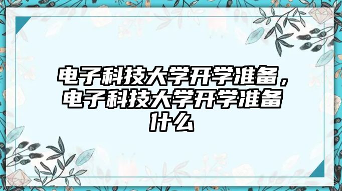 電子科技大學開學準備，電子科技大學開學準備什么