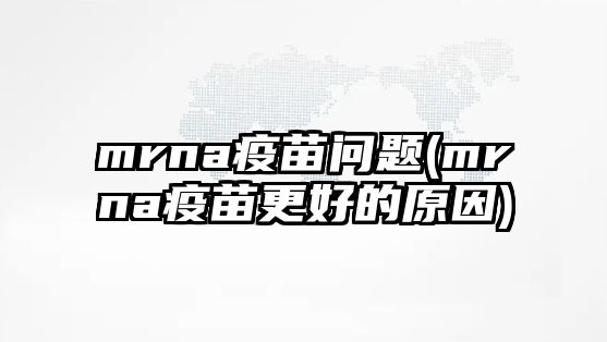 mrna疫苗問(wèn)題(mrna疫苗更好的原因)