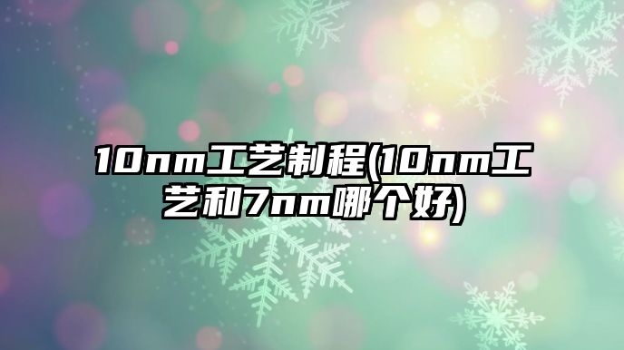 10nm工藝制程(10nm工藝和7nm哪個(gè)好)