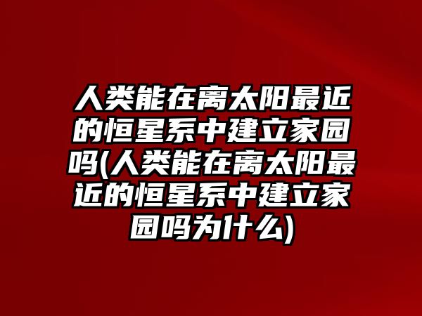 人類能在離太陽最近的恒星系中建立家園嗎(人類能在離太陽最近的恒星系中建立家園嗎為什么)