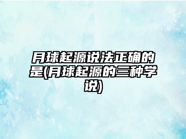 月球起源說法正確的是(月球起源的三種學(xué)說)