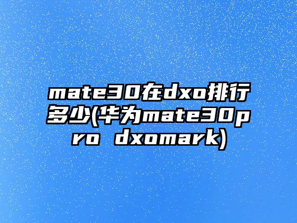 mate30在dxo排行多少(華為mate30pro dxomark)