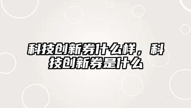 科技創(chuàng)新券什么樣，科技創(chuàng)新券是什么