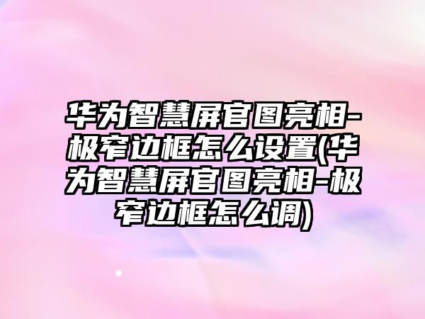 華為智慧屏官圖亮相-極窄邊框怎么設(shè)置(華為智慧屏官圖亮相-極窄邊框怎么調(diào))