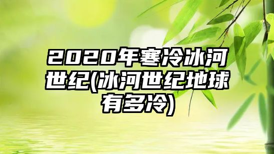 2020年寒冷冰河世紀(冰河世紀地球有多冷)