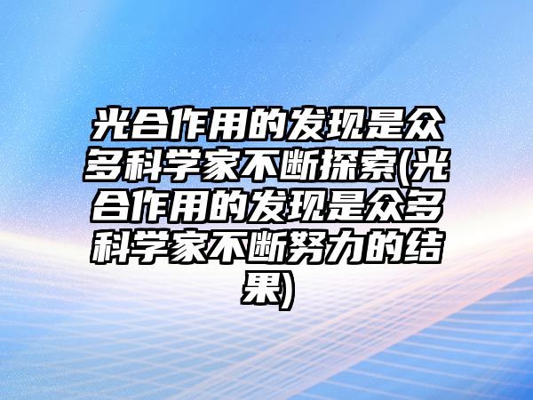 光合作用的發(fā)現(xiàn)是眾多科學(xué)家不斷探索(光合作用的發(fā)現(xiàn)是眾多科學(xué)家不斷努力的結(jié)果)