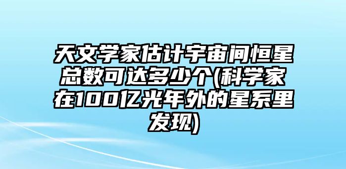 天文學(xué)家估計(jì)宇宙間恒星總數(shù)可達(dá)多少個(gè)(科學(xué)家在100億光年外的星系里發(fā)現(xiàn))