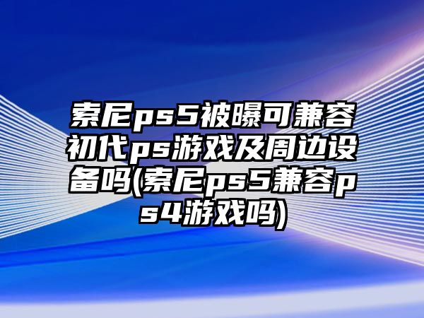 索尼ps5被曝可兼容初代ps游戲及周邊設(shè)備嗎(索尼ps5兼容ps4游戲嗎)