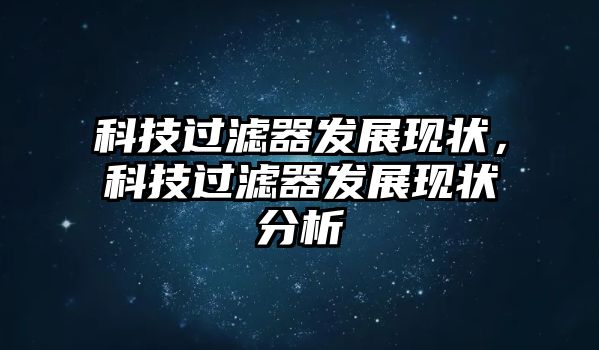 科技過(guò)濾器發(fā)展現(xiàn)狀，科技過(guò)濾器發(fā)展現(xiàn)狀分析