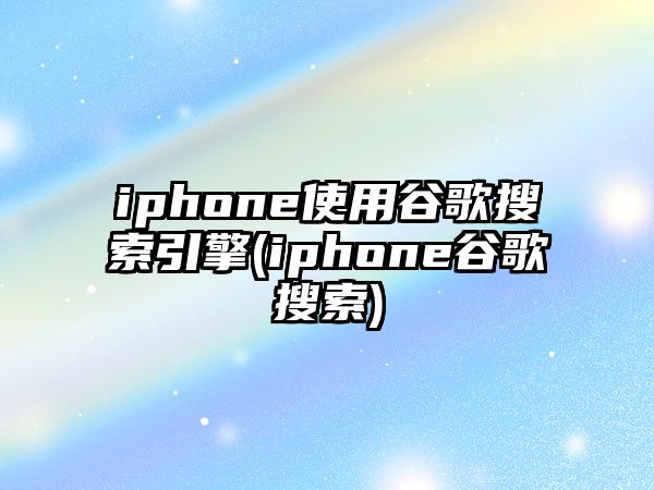 iphone使用谷歌搜索引擎(iphone谷歌搜索)