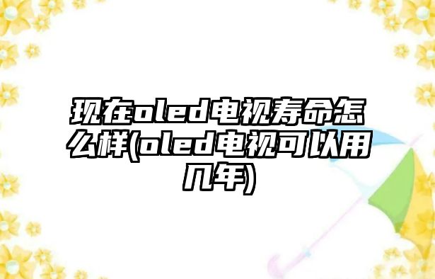 現(xiàn)在oled電視壽命怎么樣(oled電視可以用幾年)