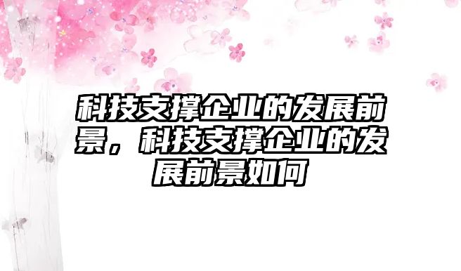 科技支撐企業(yè)的發(fā)展前景，科技支撐企業(yè)的發(fā)展前景如何