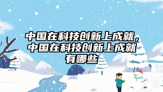 中國(guó)在科技創(chuàng)新上成就，中國(guó)在科技創(chuàng)新上成就有哪些