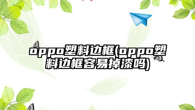 oppo塑料邊框(oppo塑料邊框容易掉漆嗎)