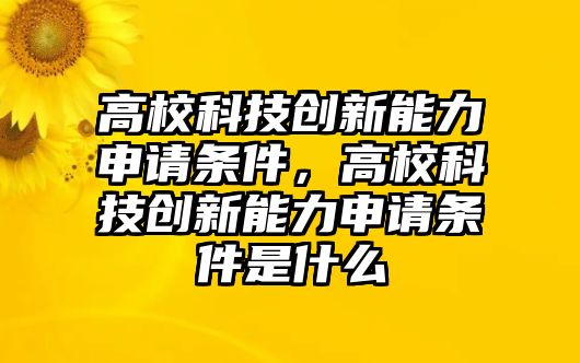 高?？萍紕?chuàng)新能力申請(qǐng)條件，高?？萍紕?chuàng)新能力申請(qǐng)條件是什么