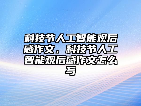 科技節(jié)人工智能觀后感作文，科技節(jié)人工智能觀后感作文怎么寫