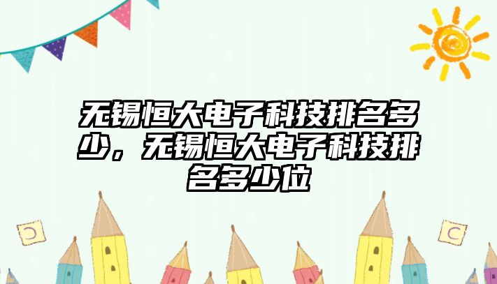 無錫恒大電子科技排名多少，無錫恒大電子科技排名多少位