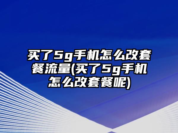 買了5g手機(jī)怎么改套餐流量(買了5g手機(jī)怎么改套餐呢)