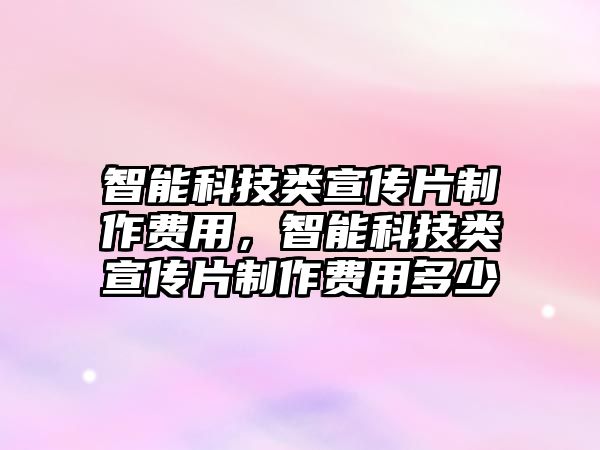 智能科技類宣傳片制作費(fèi)用，智能科技類宣傳片制作費(fèi)用多少