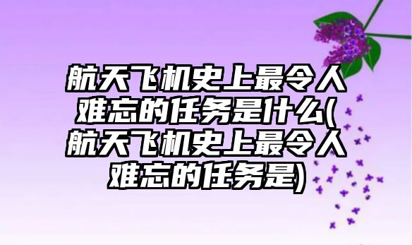 航天飛機(jī)史上最令人難忘的任務(wù)是什么(航天飛機(jī)史上最令人難忘的任務(wù)是)