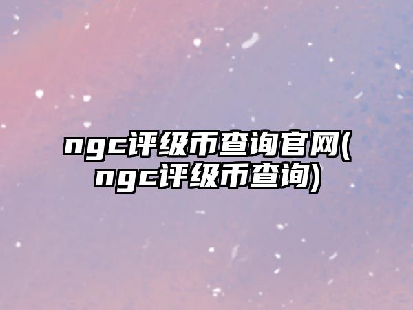 ngc評(píng)級(jí)幣查詢官網(wǎng)(ngc評(píng)級(jí)幣查詢)