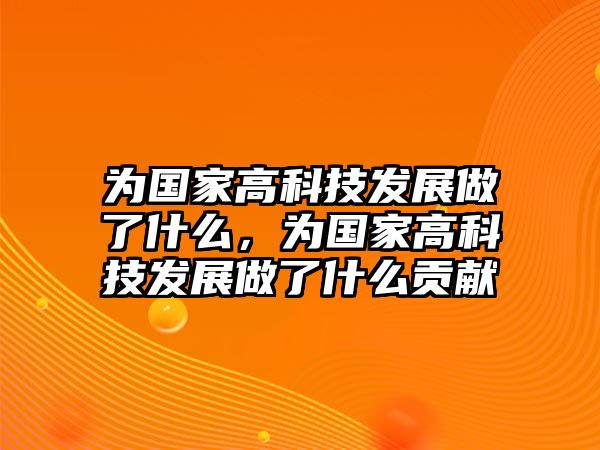 為國家高科技發(fā)展做了什么，為國家高科技發(fā)展做了什么貢獻(xiàn)