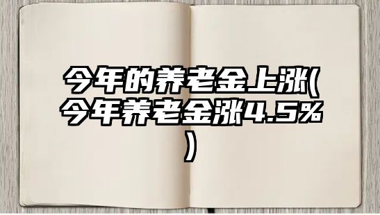 今年的養(yǎng)老金上漲(今年養(yǎng)老金漲4.5%)