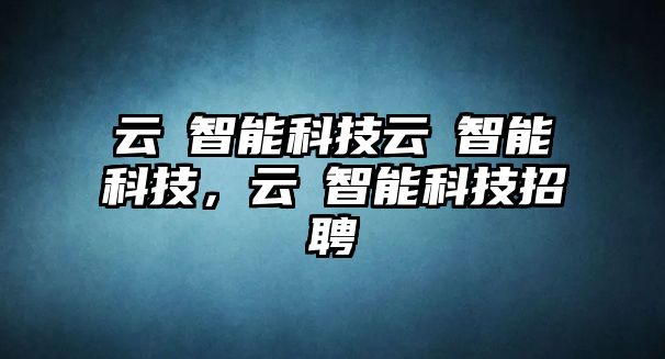 云峯智能科技云峯智能科技，云峯智能科技招聘