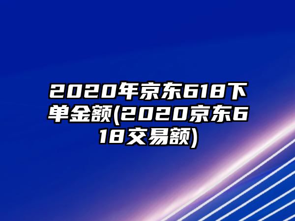 2020年京東618下單金額(2020京東618交易額)