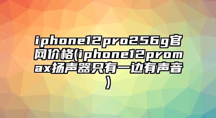 iphone12pro256g官網(wǎng)價(jià)格(iphone12promax揚(yáng)聲器只有一邊有聲音)