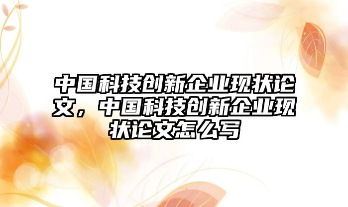 中國科技創(chuàng)新企業(yè)現(xiàn)狀論文，中國科技創(chuàng)新企業(yè)現(xiàn)狀論文怎么寫