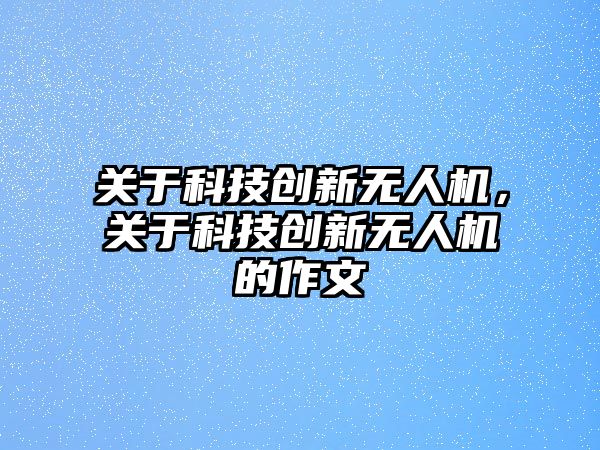 關(guān)于科技創(chuàng)新無人機，關(guān)于科技創(chuàng)新無人機的作文