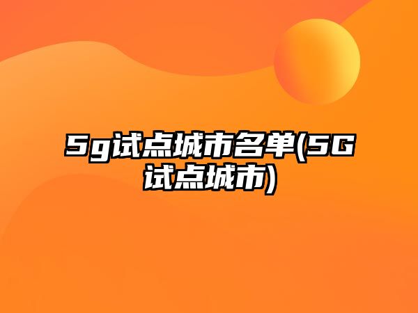 5g試點(diǎn)城市名單(5G試點(diǎn)城市)