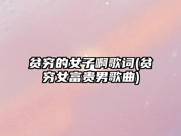 貧窮的女子啊歌詞(貧窮女富貴男歌曲)