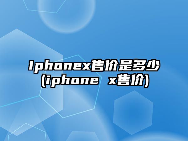 iphonex售價(jià)是多少(iphone x售價(jià))