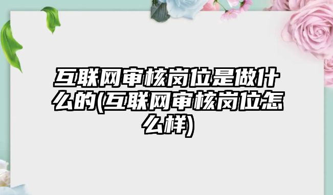 互聯(lián)網(wǎng)審核崗位是做什么的(互聯(lián)網(wǎng)審核崗位怎么樣)